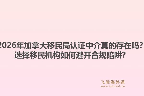 2026年加拿大移民局认证中介真的存在吗?选择移民机构如何避开合规陷阱?1.jpg