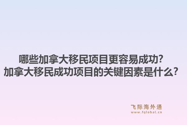 哪些加拿大移民项目更容易成功?加拿大移民成功项目的关键因素是什么?1.jpg
