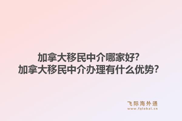 加拿大移民中介哪家好？加拿大移民中介办理有什么优势？1.jpg