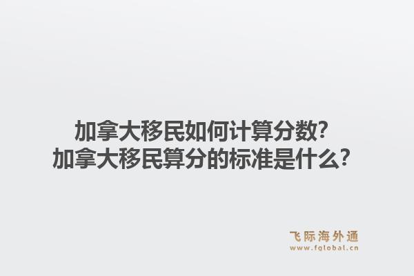 加拿大移民如何计算分数？加拿大移民算分的标准是什么？1.jpg