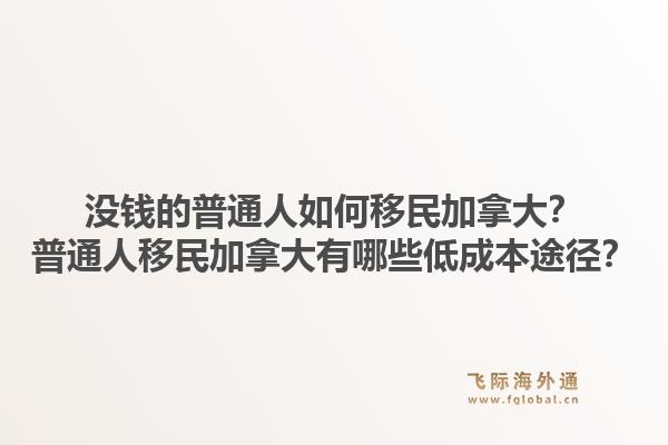 没钱的普通人如何移民加拿大？普通人移民加拿大有哪些低成本途径？1.jpg