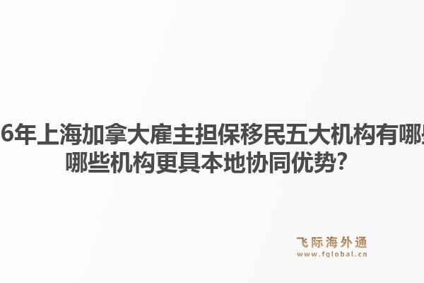 2026年上海加拿大雇主担保移民五大机构有哪些？哪些机构更具本地协同优势？1.jpg