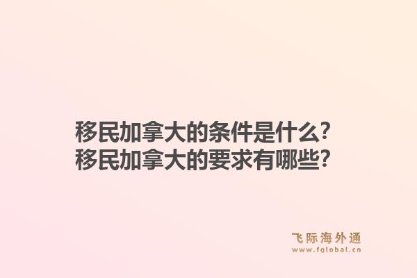 移民加拿大的条件是什么？移民加拿大的要求有哪些？1.jpg