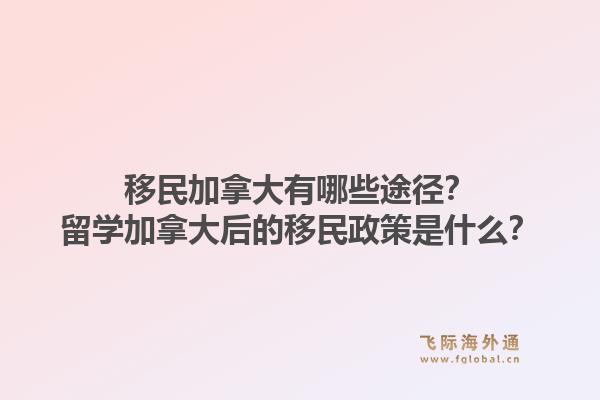 移民加拿大有哪些途径？留学加拿大后的移民政策是什么？1.jpg