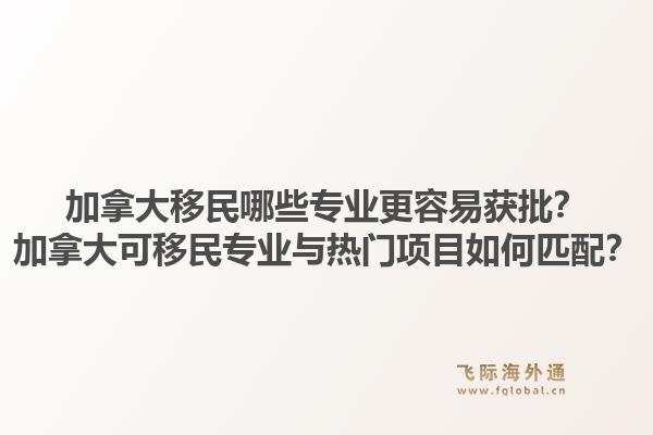 加拿大移民哪些专业更容易获批?加拿大可移民专业与热门项目如何匹配?1.jpg