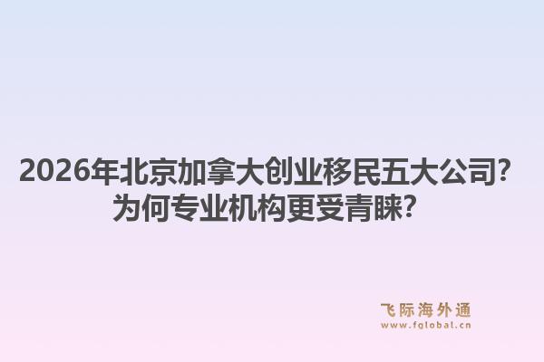 2026年北京加拿大创业移民五大公司？为何专业机构更受青睐？1.jpg