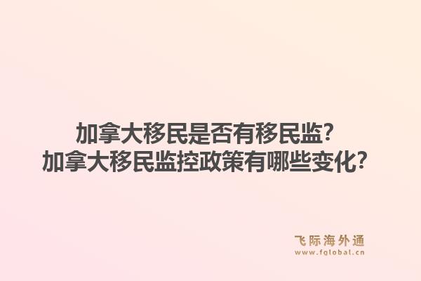 加拿大移民是否有移民监？加拿大移民监控政策有哪些变化？1.jpg