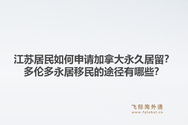 江苏居民如何申请加拿大永久居留？多伦多永居移民的途径有哪些？1.jpg