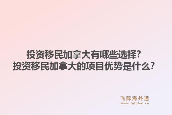 投资移民加拿大有哪些选择?投资移民加拿大的项目优势是什么?1.jpg