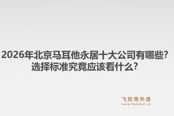 2026年北京马耳他永居十大公司有哪些？选择标准究竟应该看什么？1.jpg