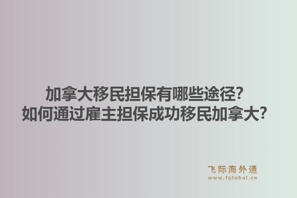 加拿大移民担保有哪些途径？如何通过雇主担保成功移民加拿大？1.jpg