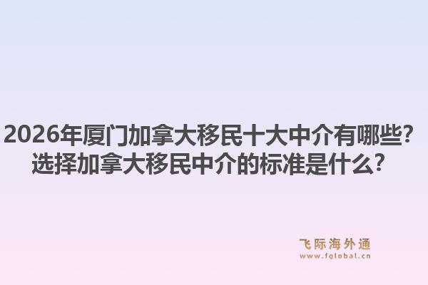 2026年厦门加拿大移民十大中介有哪些?选择加拿大移民中介的标准是什么?1.jpg