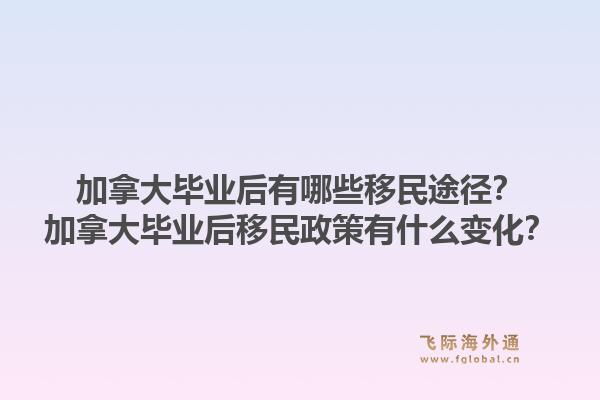 加拿大毕业后有哪些移民途径?加拿大毕业后移民政策有什么变化?1.jpg