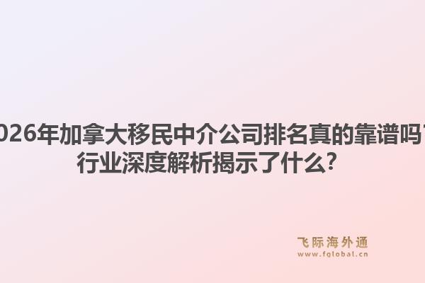 2026年加拿大移民中介公司排名真的靠谱吗？行业深度解析揭示了什么？1.jpg