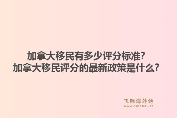 加拿大移民有多少评分标准？加拿大移民评分的最新政策是什么？1.jpg