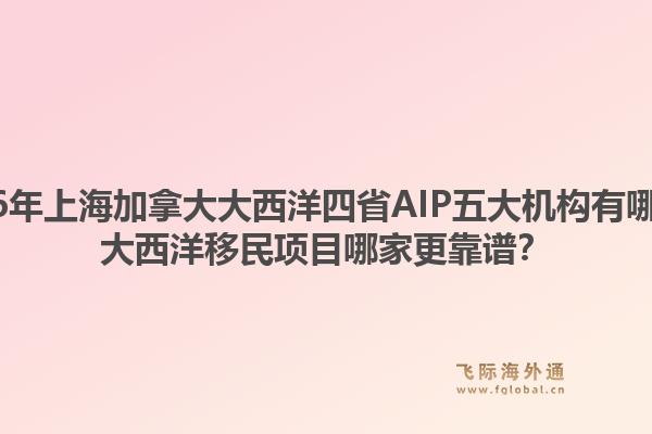 2026年上海加拿大大西洋四省AIP五大机构有哪些？大西洋移民项目哪家更靠谱？1.jpg