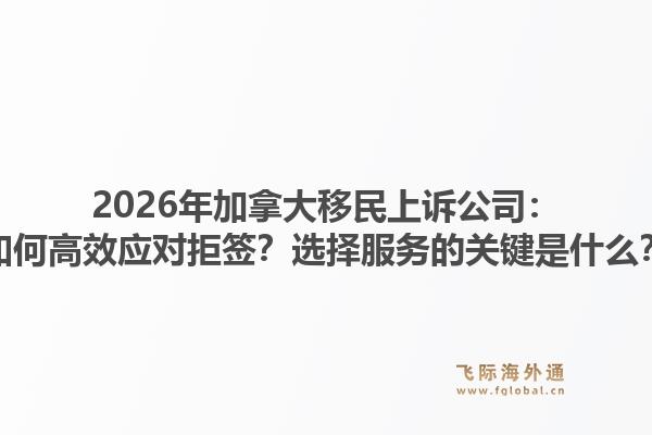 2026年加拿大移民上诉公司:如何高效应对拒签?选择服务的关键是什么?1.jpg