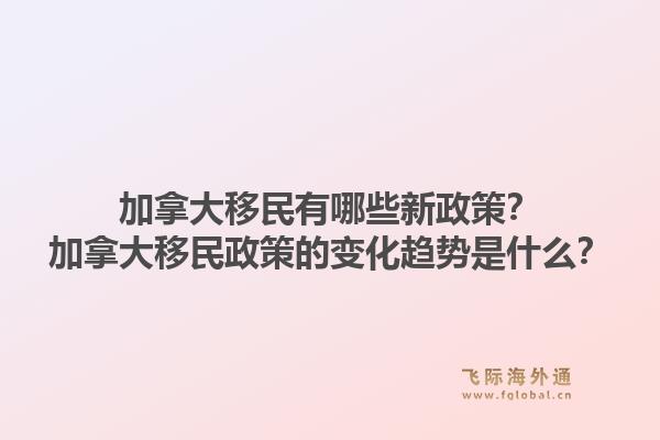 加拿大移民有哪些新政策?加拿大移民政策的变化趋势是什么?1.jpg