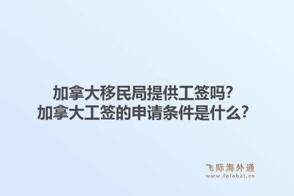 加拿大移民局提供工签吗？加拿大工签的申请条件是什么？1.jpg