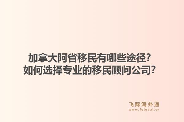 加拿大阿省移民有哪些途径？如何选择专业的移民顾问公司？1.jpg