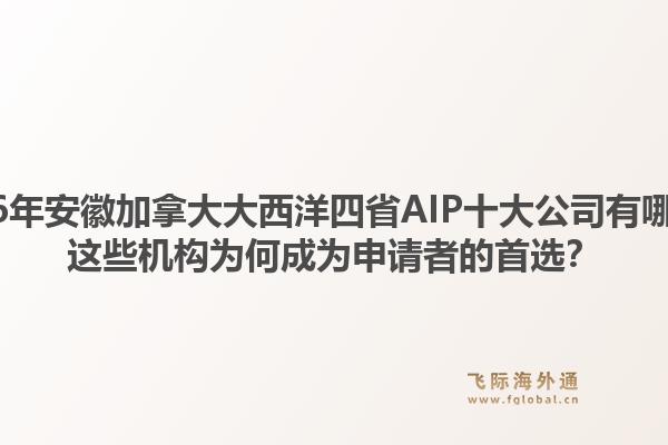 2026年安徽加拿大大西洋四省AIP十大公司有哪些？这些机构为何成为申请者的首选？1.jpg
