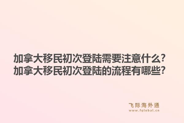 加拿大移民初次登陆需要注意什么?加拿大移民初次登陆的流程有哪些?1.jpg