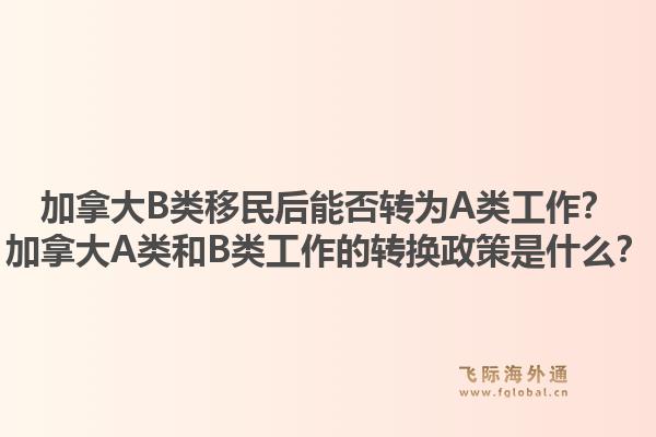 加拿大B类移民后能否转为A类工作？加拿大A类和B类工作的转换政策是什么？1.jpg