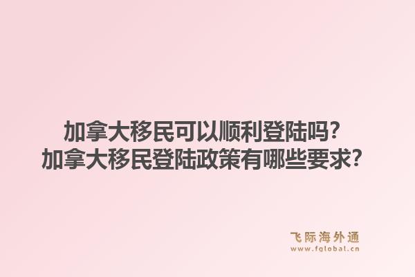 加拿大移民可以顺利登陆吗？加拿大移民登陆政策有哪些要求？1.jpg