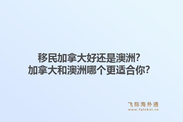 移民加拿大好还是澳洲？加拿大和澳洲哪个更适合你？1.jpg