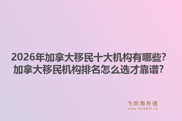 2026年加拿大移民十大机构有哪些？加拿大移民机构排名怎么选才靠谱？1.jpg