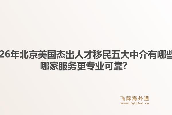 2026年北京美国杰出人才移民五大中介有哪些？哪家服务更专业可靠？1.jpg