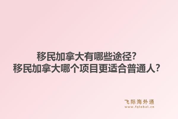 移民加拿大有哪些途径？移民加拿大哪个项目更适合普通人？1.jpg