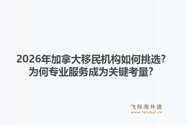 2026年加拿大移民机构如何挑选？为何专业服务成为关键考量？1.jpg