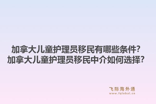 加拿大儿童护理员移民有哪些条件？加拿大儿童护理员移民中介如何选择？1.jpg