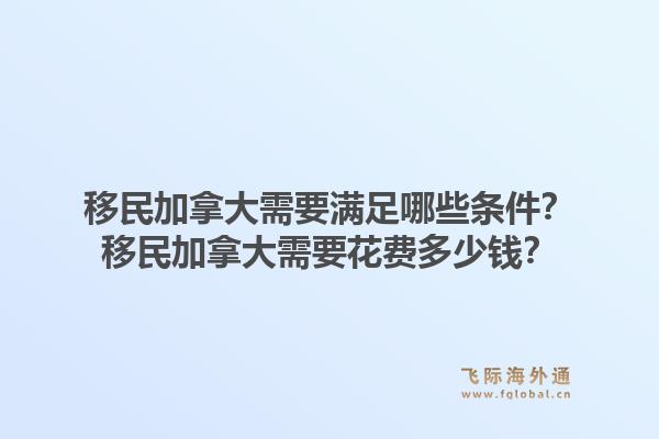 移民加拿大需要满足哪些条件？移民加拿大需要花费多少钱？1.jpg
