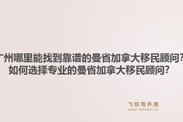 广州哪里能找到靠谱的曼省加拿大移民顾问？如何选择专业的曼省加拿大移民顾问？1.jpg