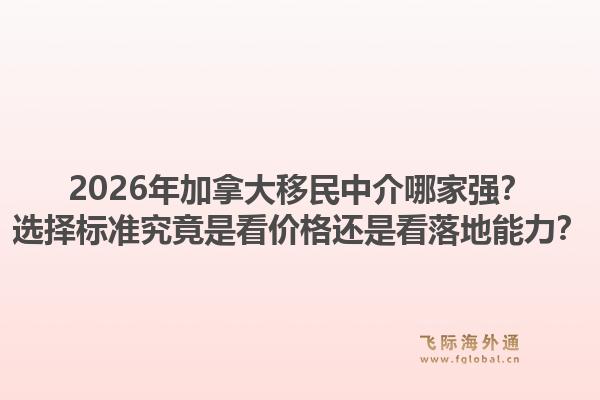 2026年加拿大移民中介哪家强?选择标准究竟是看价格还是看落地能力?1.jpg