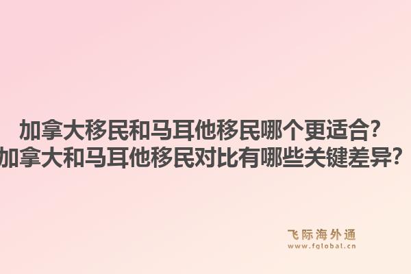 加拿大移民和马耳他移民哪个更适合？加拿大和马耳他移民对比有哪些关键差异？1.jpg