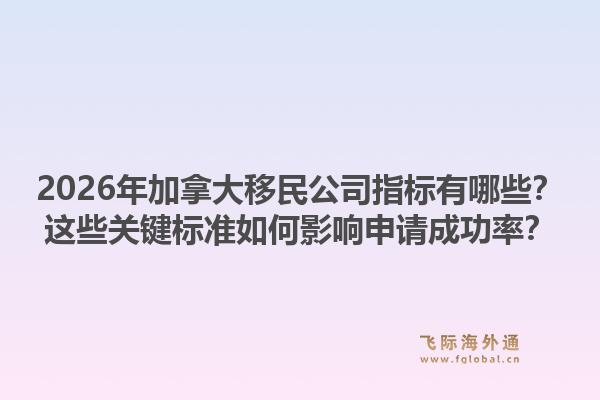 2026年加拿大移民公司指标有哪些?这些关键标准如何影响申请成功率?1.jpg