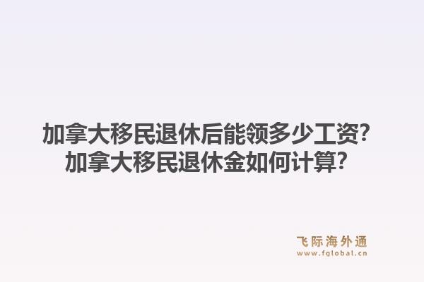 加拿大移民退休后能领多少工资?加拿大移民退休金如何计算?1.jpg