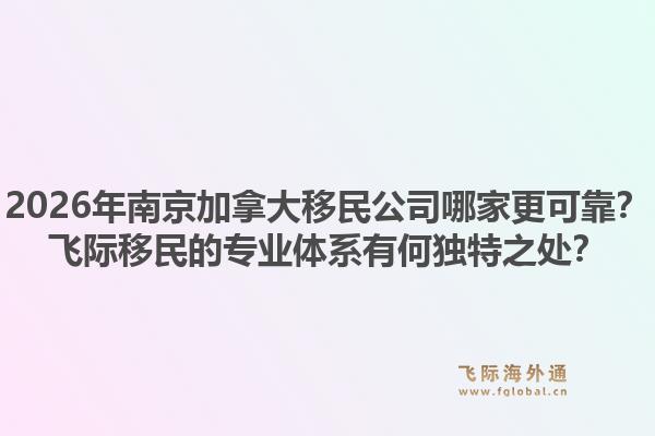 2026年南京加拿大移民公司哪家更可靠？飞际移民的专业体系有何独特之处？1.jpg