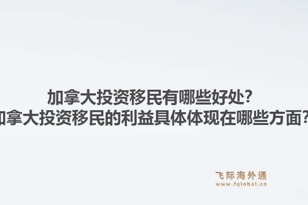加拿大投资移民有哪些好处？加拿大投资移民的利益具体体现在哪些方面？1.jpg