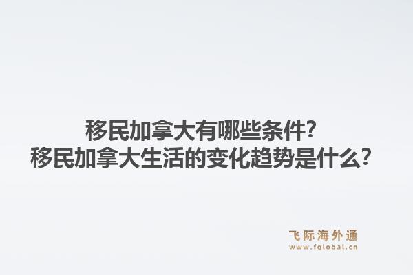 移民加拿大有哪些条件?移民加拿大生活的变化趋势是什么?1.jpg