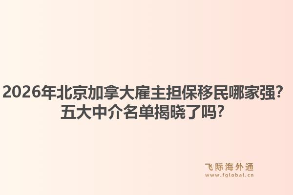 2026年北京加拿大雇主担保移民哪家强?五大中介名单揭晓了吗?1.jpg