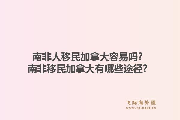 南非人移民加拿大容易吗？南非移民加拿大有哪些途径？1.jpg