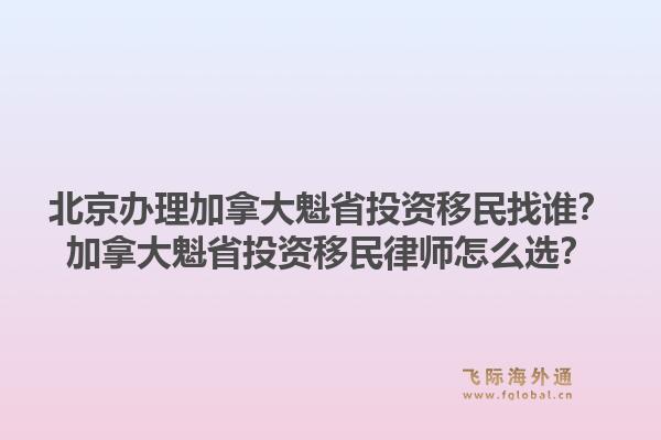 北京办理加拿大魁省投资移民找谁？加拿大魁省投资移民律师怎么选？1.jpg