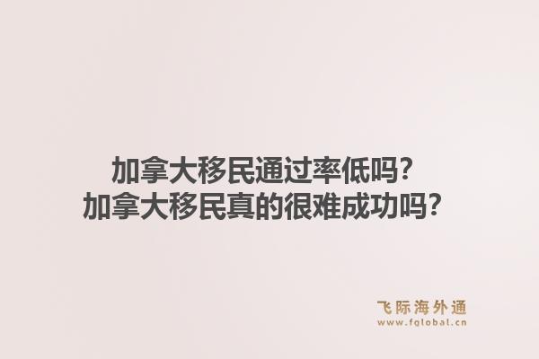 加拿大移民通过率低吗？加拿大移民真的很难成功吗？