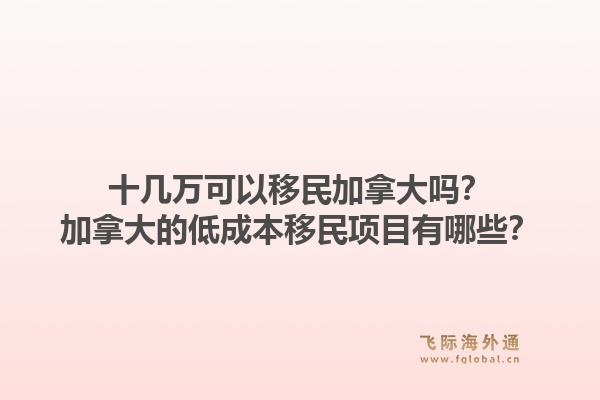 十几万可以移民加拿大吗？加拿大的低成本移民项目有哪些？1.jpg