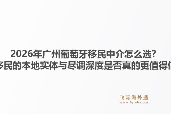 2026年广州葡萄牙移民中介怎么选？飞际移民的本地实体与尽调深度是否真的更值得信赖？1.jpg
