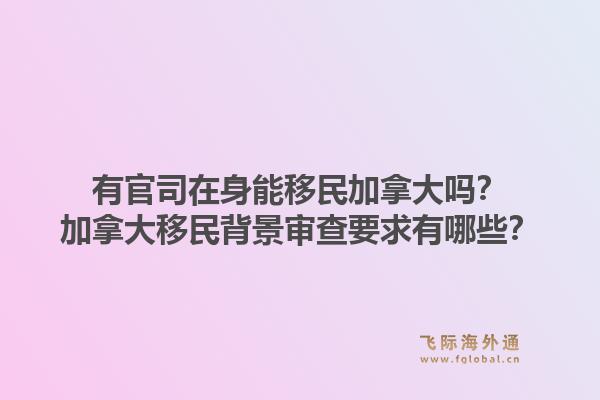 有官司在身能移民加拿大吗？加拿大移民背景审查要求有哪些？1.jpg